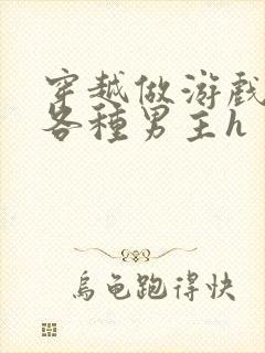 穿越做游戏要和各种男主h