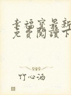 幸福宝最新章节免费阅读下载小说