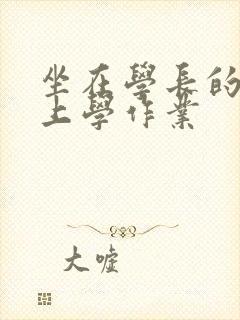 坐在学长的棒棒上学作业