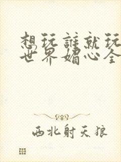 想玩谁就玩谁的世界媚心全文阅读