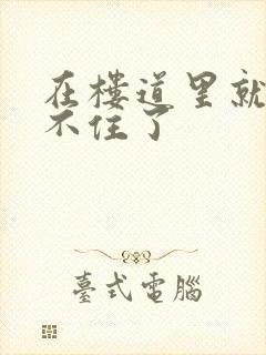 在楼道里就控制不住了