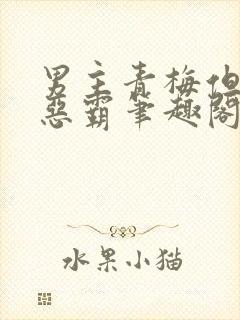 男主青梅但是个恶霸笔趣阁