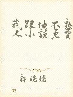 我跟他不熟笑佳人小说免费阅读