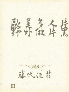 欧美多人片高潮野外做片黑人