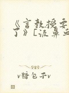 《言教授要撞坏了》[流鼻血]