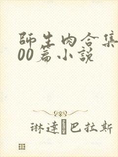 师生肉合集乱500篇小说