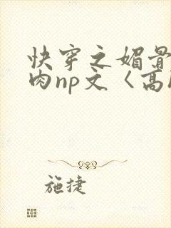 快穿之媚骨h啪肉np文〈高h〉
