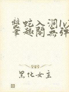 双蛇入洞1v2笔趣阁无弹窗