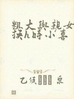 粗大与亲女伦交换h时小喜