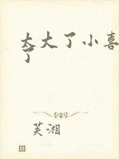 太大了小喜涨死了