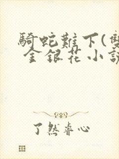 骑蛇难下(双) 金银花小说免费阅读