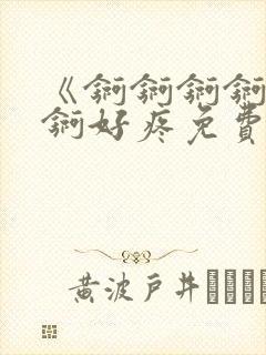 《锕锕锕锕锕锕锕好疼免费视频》