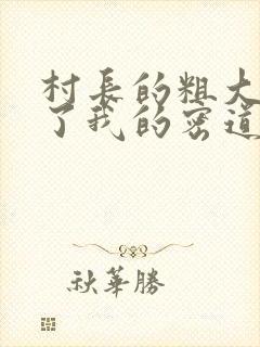 村长的粗大挺进了我的密道