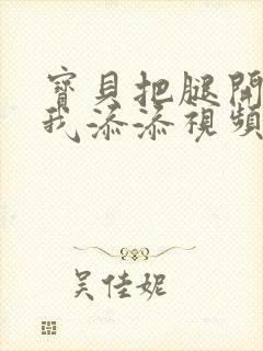 宝贝把腿开大让我添添视频