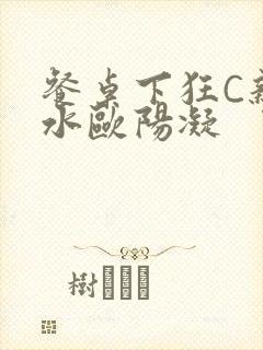 餐桌下狂C亲女水欧阳凝