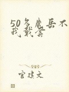 50多岁岳不让我戴套