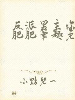 反派男主你好坏肥肥笔趣免费下载