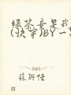 绿茶竟是我自己(快穿)BY一颗栗子