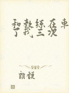 和教练在车里干了我三次