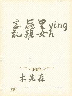 客厅里ying乱亲女h