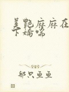 美艳麻麻在我胯下娇喘