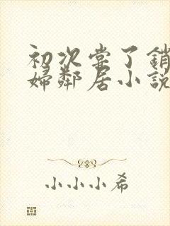 初次尝了销魂少妇邻居小说