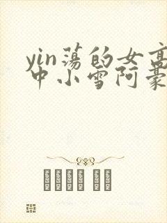 yin荡的女高中小雪阿豪