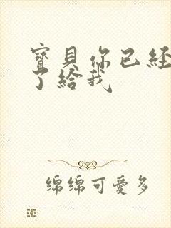 宝贝你已经长大了给我