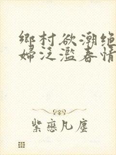 乡村欲潮绝色村妇泛滥春情下载