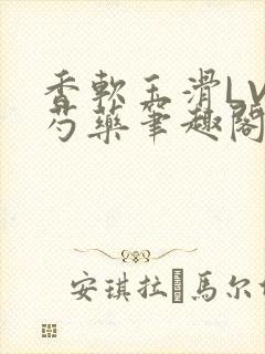 香软玉滑LVL芍药笔趣阁