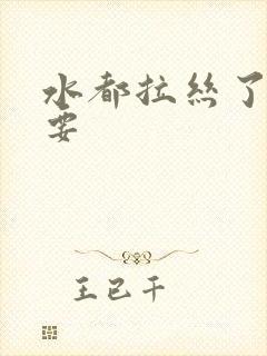 水都拉丝了还不要