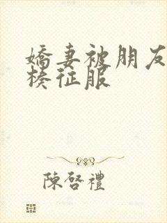 娇妻被朋友大肉楱征服