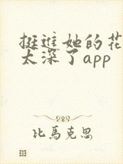 挺进她的花苞啊太深了app