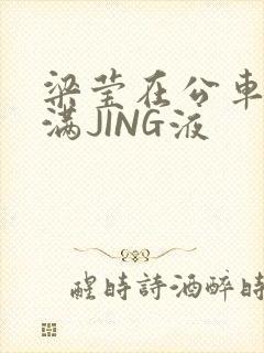 梁莹在公车被灌满JING液