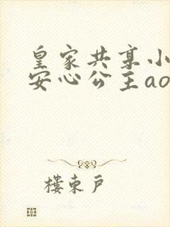 皇家共享小公主安心公主aor免费阅读
