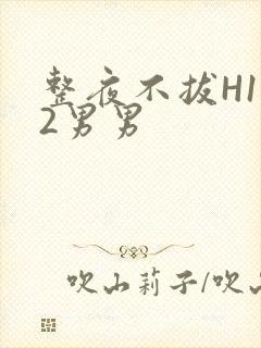 整夜不拔H1V2男男