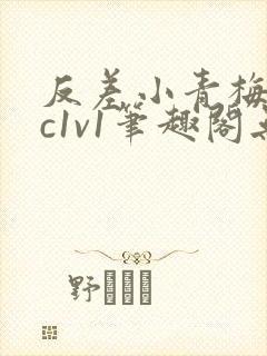 反差小青梅不经c1v1笔趣阁无弹窗