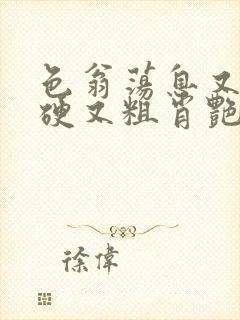 色翁荡息又大又硬又粗肖艳