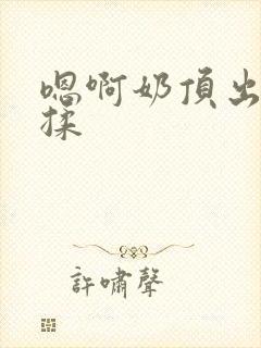 嗯啊奶顶出来了揉