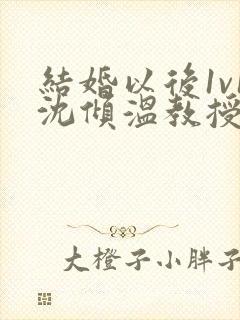 结婚以后1v1沈倾温教授的简介