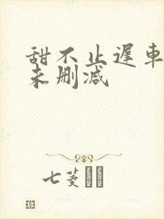 甜不止迟车浴室未删减