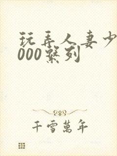 玩弄人妻少妇1000系列