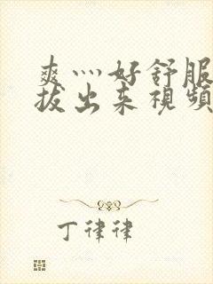 爽灬好舒服灬别拔出来视频人