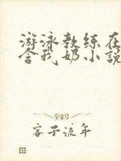 游泳教练在水里含我奶小说