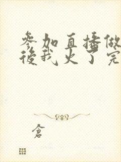 参加直播做综艺后我火了完整版