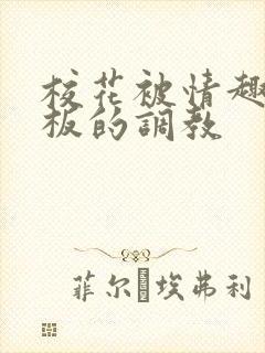 校花被情趣店老板的调教