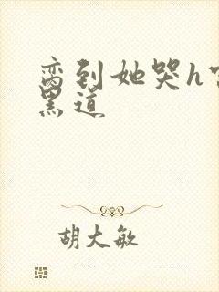 脔到她哭h宫交黑道