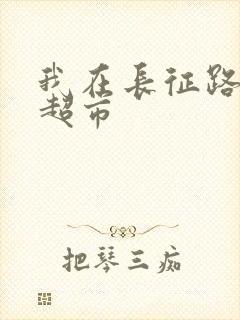 我在长征路上开超市