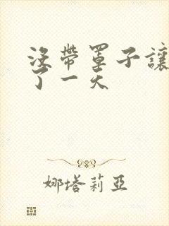 没带罩子让他C了一天