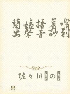 兰姨捂着嘴怕发出声音吵到